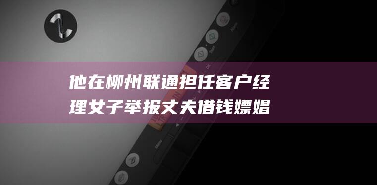 他在柳州联通担任客户经理 女子举报丈夫借钱嫖娼还让其陪睡 (他在柳州联通工作英语)