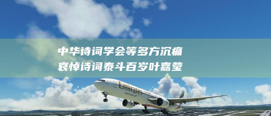 中华诗词学会等多方沉痛哀悼 诗词泰斗百岁叶嘉莹仙逝 (中华诗词学会入会条件)