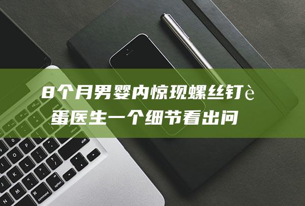 8个月男婴 内惊现螺丝钉 蛋蛋 医生一个细节看出问题 (8个月宝宝内扣是有问题吗)