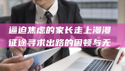 逼迫焦虑的家长走上漫漫征途 寻求出路的困顿与无助 走不进校门的孩子 (被迫焦虑)