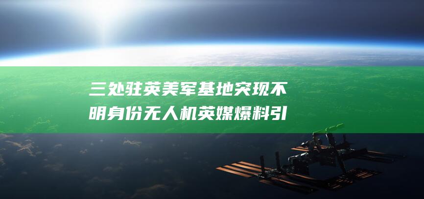 三处驻军基地突现不明身份无人机英媒爆料引
