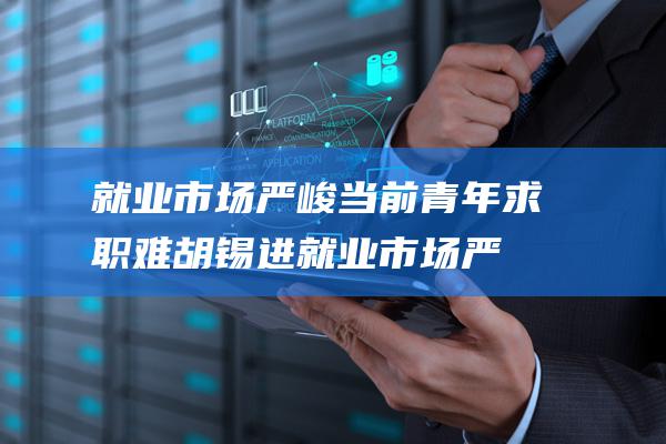 就业市场严峻 当前青年求职难 胡锡进 (就业市场严峻用英语)