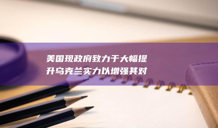 美国现政府致力于大幅提升乌克兰实力 以增强其对抗入侵的防御能力 (美国政府消息)