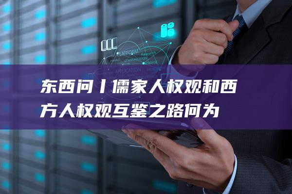 东西问丨儒家人权观和西方人权观互鉴之路 (何为东西四宅)