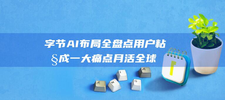 字节AI布局全盘点 用户粘性成一大痛点 月活全球第二 (字节ailab vc组)