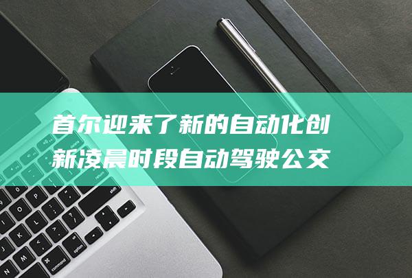首尔迎来了新的自动化创新 凌晨时段自动驾驶公交线路 (首尔现状)