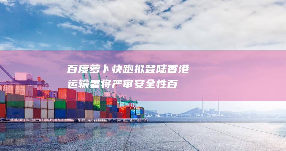 百度萝卜快跑拟登陆香港 运输署将严审安全性 (百度萝卜快跑app)
