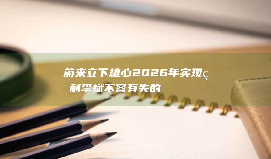 蔚来立下雄心 2026年实现盈利 李斌不容有失的重要任务 (蔚来意思)