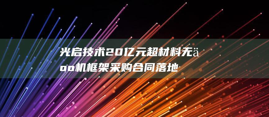 光启技术20亿元超材料无人机框架采购合同落地 开启军工无人机新时代 (光启技术2023目标价)