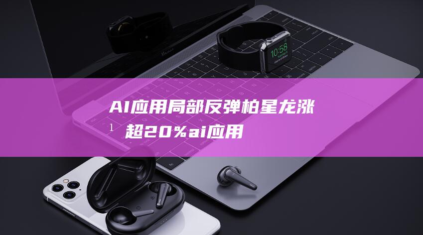 AI应用局部反弹 柏星龙涨幅超20% (ai应用部分)