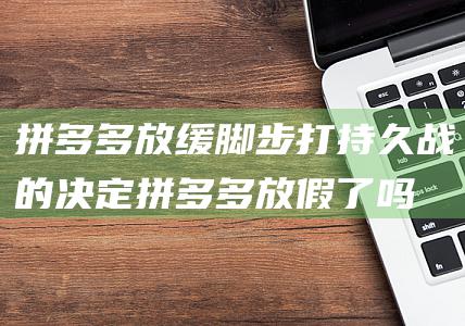 拼多多放缓脚步 打持久战的决定 (拼多多放假了吗)