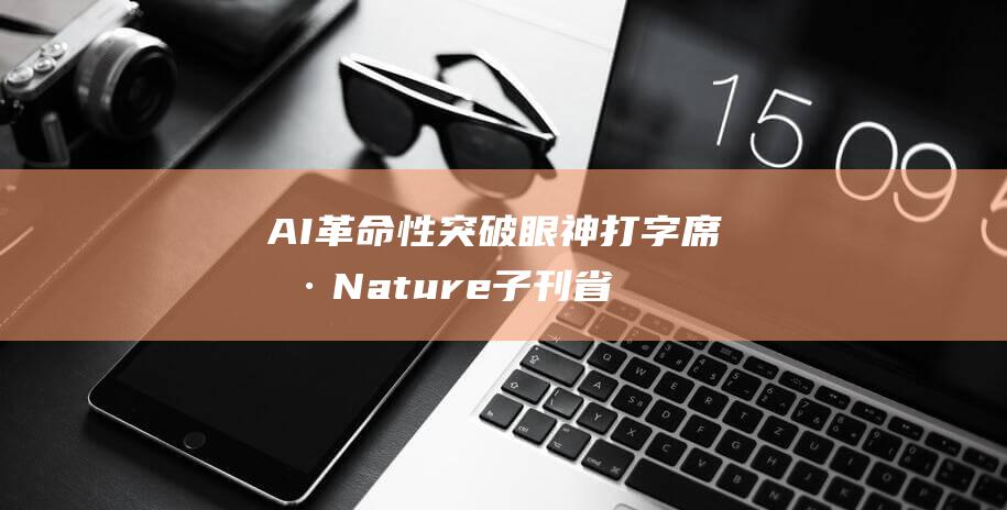 AI革命性突破 眼神打字 席卷Nature子刊 省力提速 (革命性的概念)