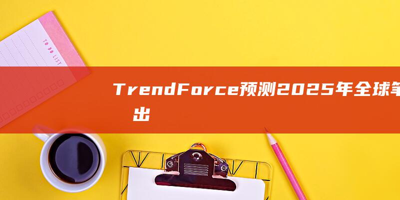 TrendForce预测2025年全球笔电出货量将攀升4.9% (trendforce)