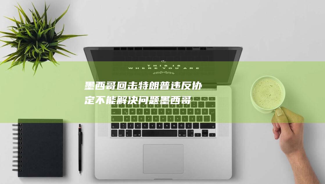 墨西哥回击特朗普 违反协定 不能解决问题 (墨西哥对峙)