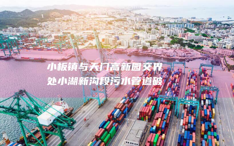 小板镇与天门高新园交界处小湖新沟段污水管道破损 导致部分污水溢流进入天门河下游 经查明 (小板镇与天门镇有多远)
