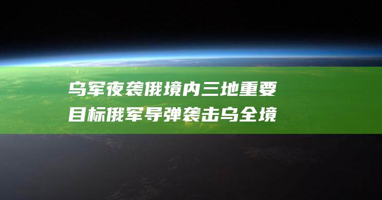 乌军夜袭俄境内三地重要目标 俄军导弹袭击乌全境十余地 (乌军夜袭俄境内目标突现)