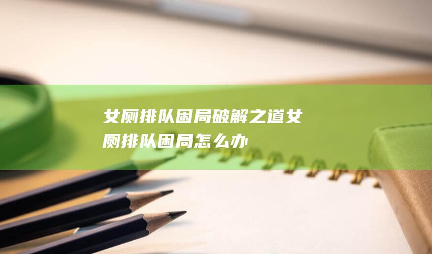 女厕排队困局破解之道女厕排队困局怎么办