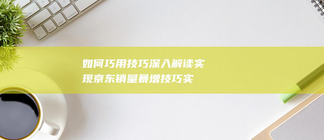 如何巧用技巧深入解读实现京东销量暴增技巧实