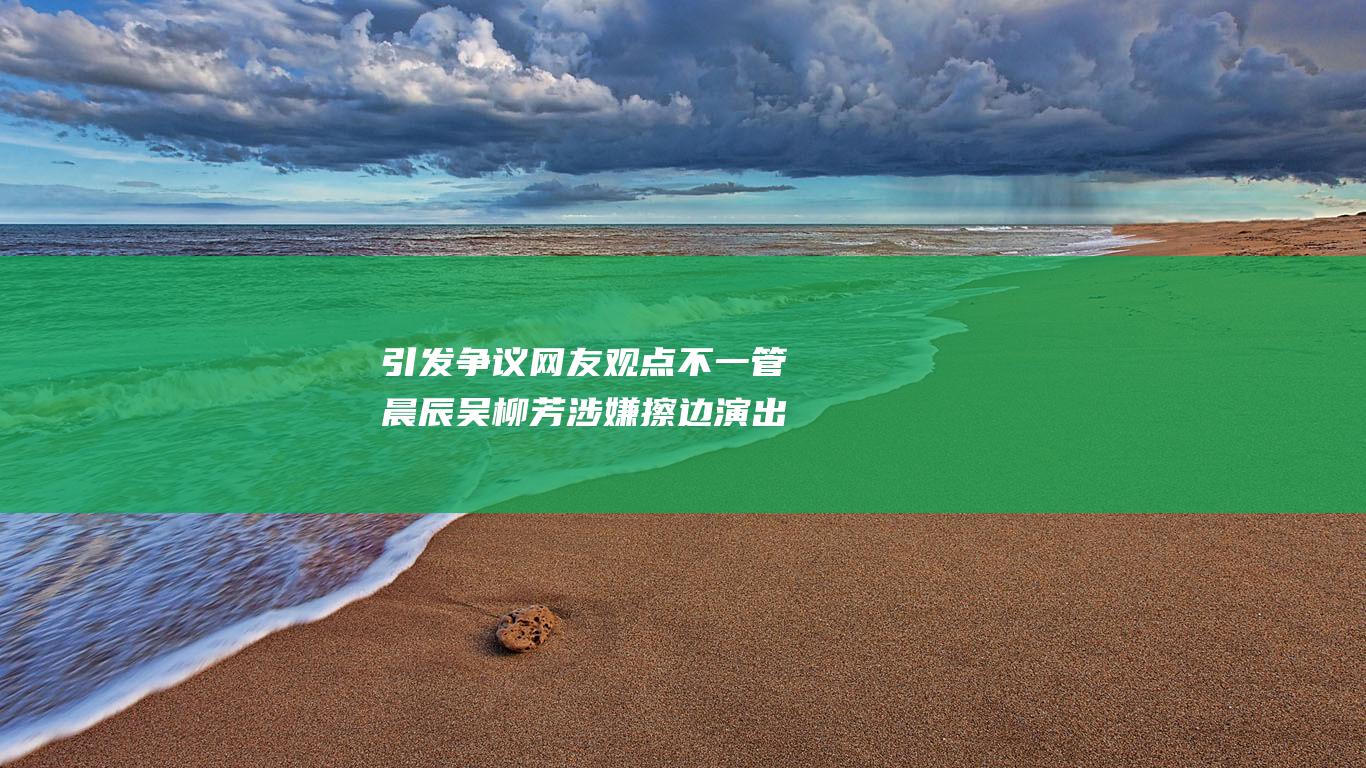 引发争议网友观点不一管晨辰涉嫌演出