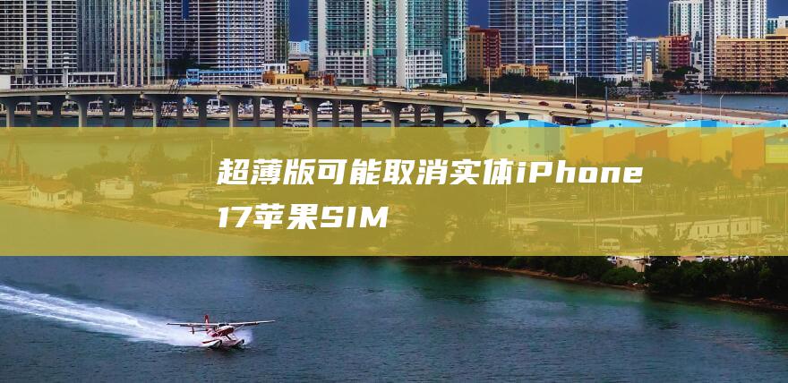 超薄版可能取消实体 iPhone 17 苹果 SIM 出国行版本命运未卜 卡 (超薄超薄)