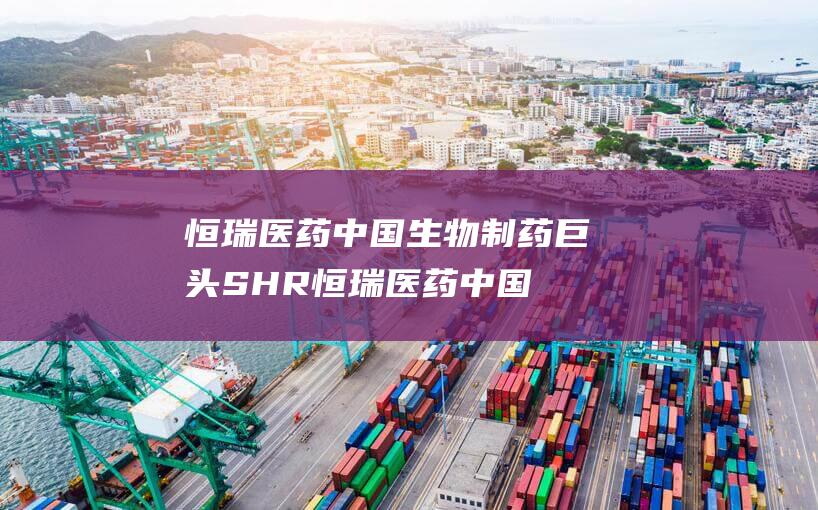 恒瑞医药中国生物制药巨头SHR恒瑞医药中国
