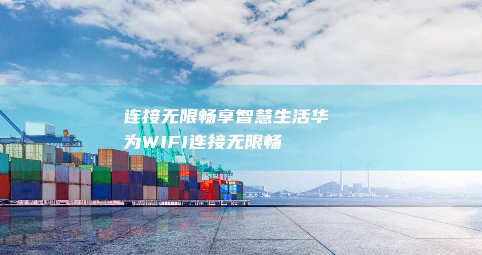 连接无限畅享智慧生活华为WiFi连接无限畅