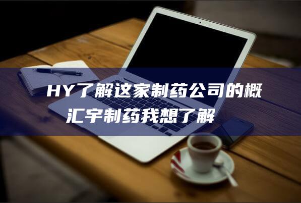 HY了解这家制药公司的概况汇宇制药我想了解