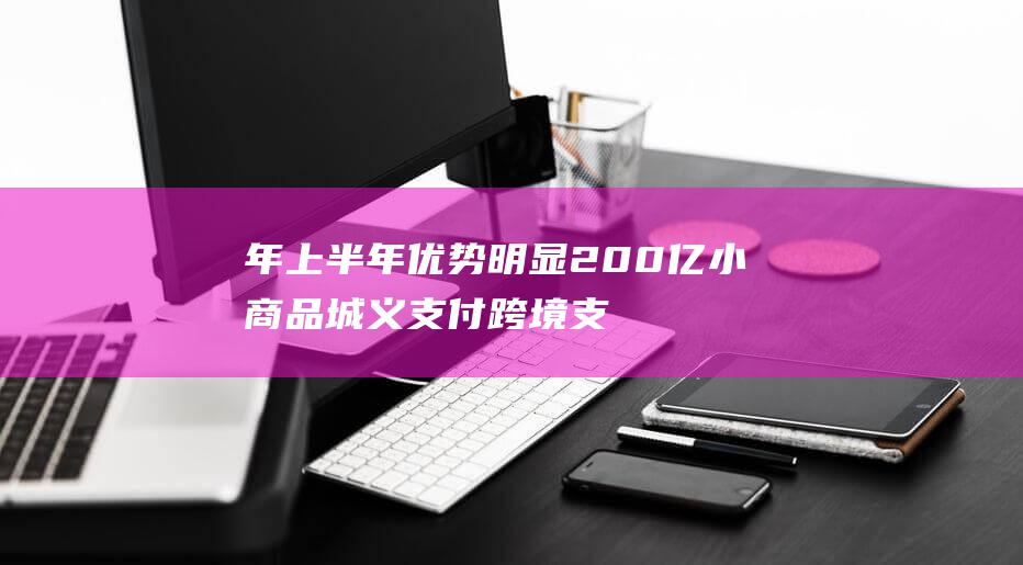 年上半年优势明显200亿小商品城义支付跨境支