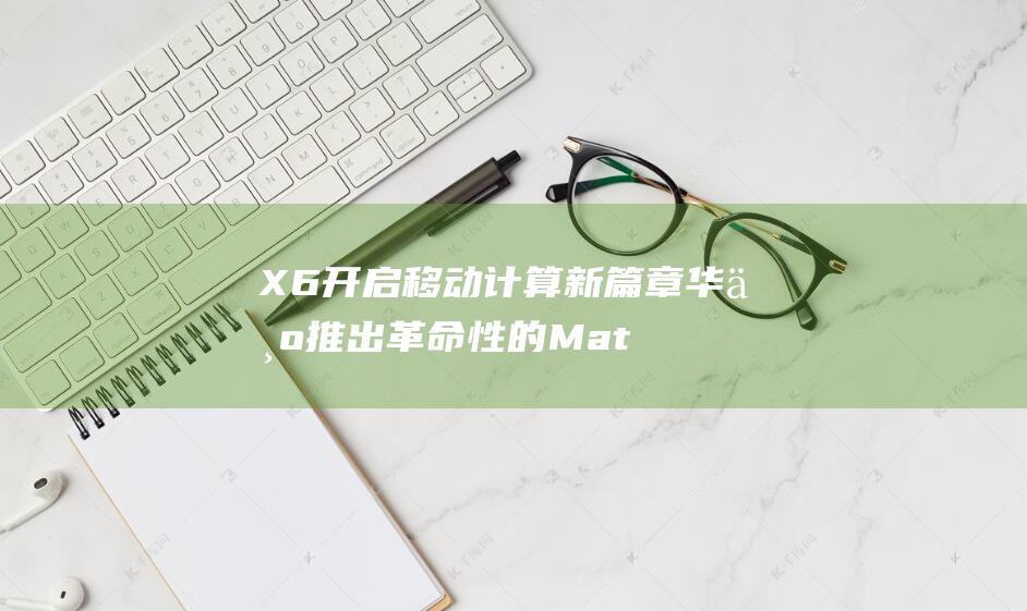 X6 开启移动计算新篇章 华为推出革命性的Mate70和Mate 双框架操作系统 (x6运动模式怎么使用)