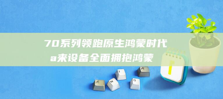 70系列领跑原生鸿蒙时代 未来设备全面拥抱鸿蒙原生 鸿蒙4.3与原生鸿蒙双系统任君选 华为Mate (领跑2020品牌展播)