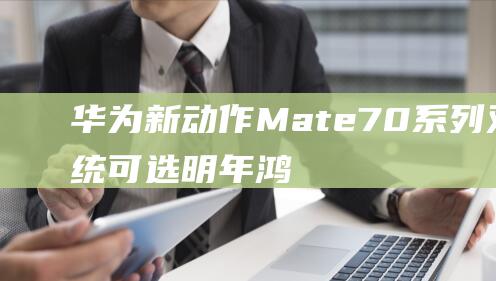华为新动作Mate70系列双系统可选明年鸿