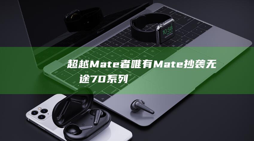 超越Mate者唯有Mate抄袭无前途70系列