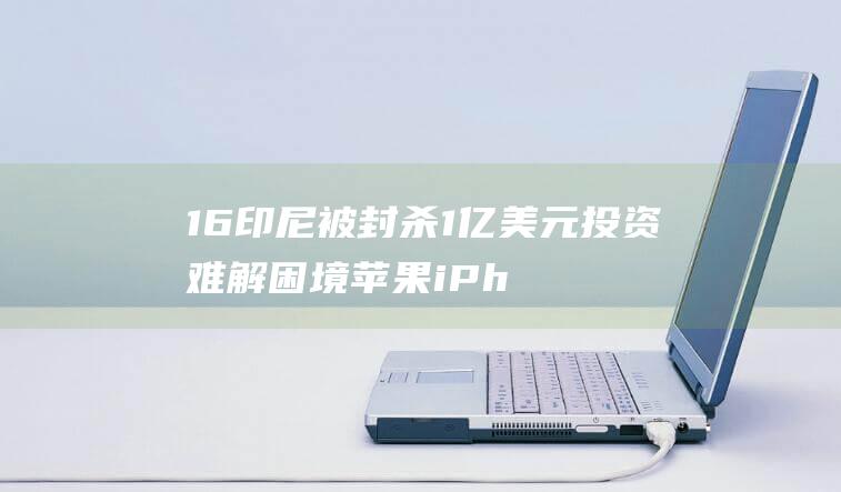 16印尼被封杀 1亿美元投资难解困境 苹果iPhone (印尼封国最新)