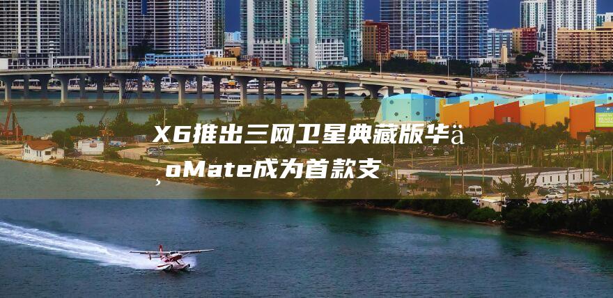 X6推出典藏版华为Mate成为首款支