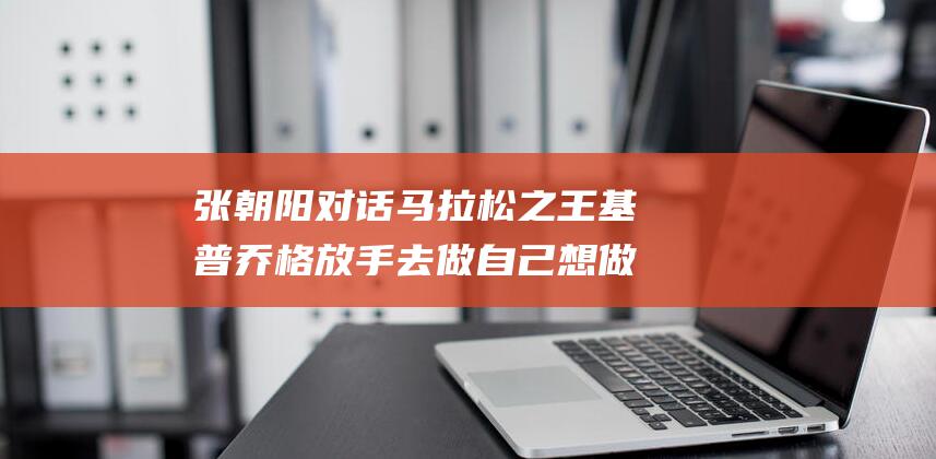 张朝阳马拉松之王基普乔格放手去做自己想做