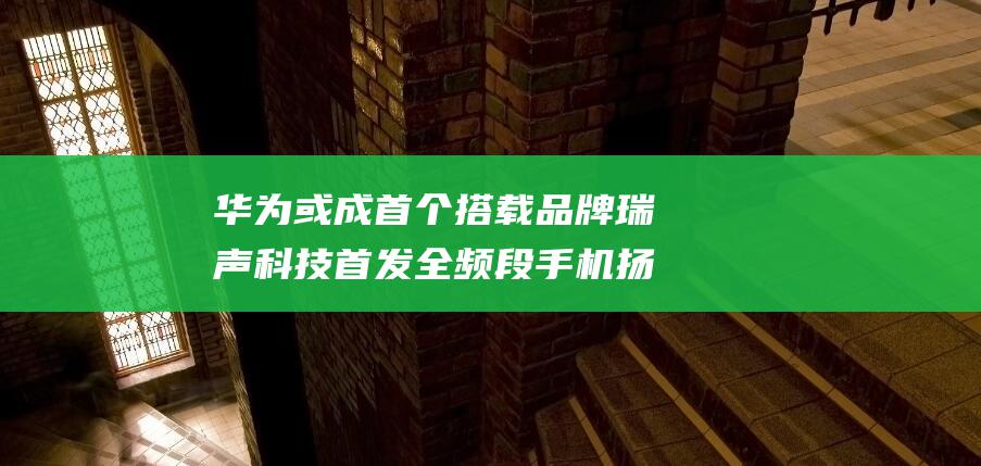 华为或成首个搭载品牌瑞声科技首发全频段手机扬