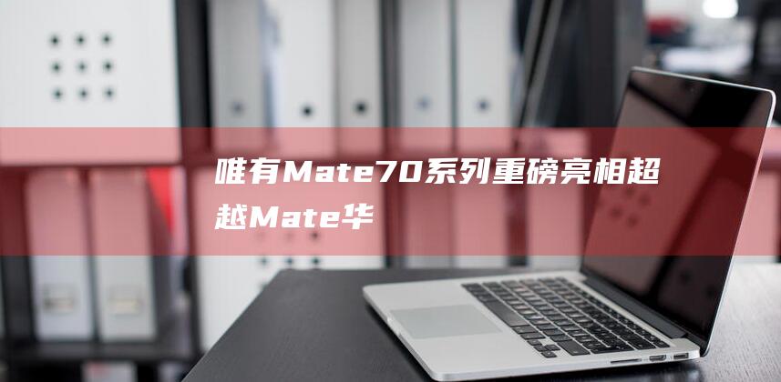 唯有Mate70系列重磅亮相超越Mate华